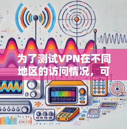 为了测试VPN在不同地区的访问情况,可以按照以下步骤进行 为了测试VPN在不同地区的访问情况,可以按照以下步骤进行