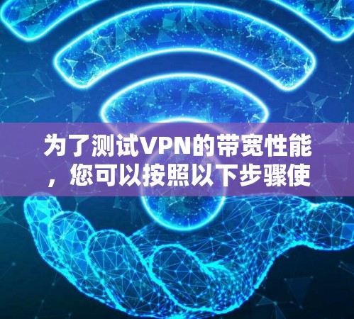 为了测试VPN的带宽性能,您可以按照以下步骤使用适当的工具进行测试 为了测试VPN的带宽性能,您可以按照以下步骤使用适当的工具进行测试