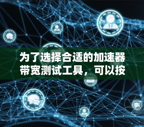 为了选择合适的加速器带宽测试工具,可以按照以下步骤进行 为了选择合适的加速器带宽测试工具,可以按照以下步骤进行