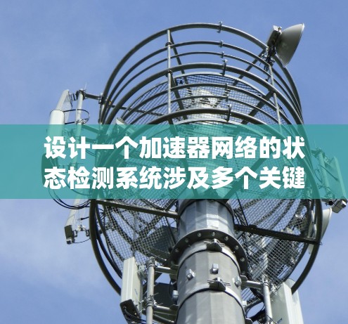 设计一个加速器网络的状态检测系统涉及多个关键模块和考虑因素。以下是一个有条理的设计总结