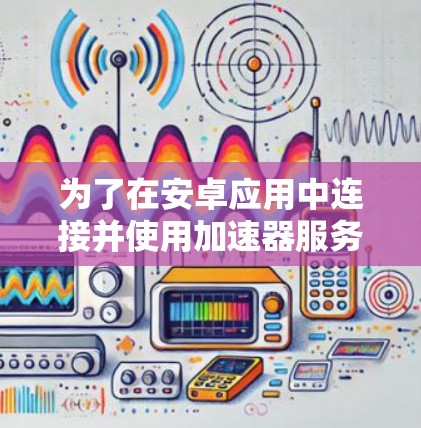 为了在安卓应用中连接并使用加速器服务,您可以按照以下步骤操作 为了在安卓应用中连接并使用加速器服务,您可以按照以下步骤操作