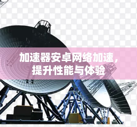 加速器安卓网络加速,提升性能与体验 加速器安卓网络加速,提升性能与体验