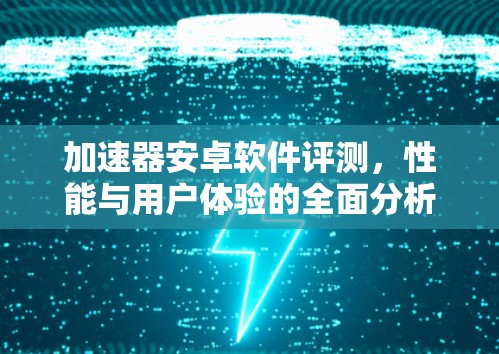 加速器安卓软件评测,性能与用户体验的全面分析 加速器安卓软件评测,性能与用户体验的全面分析