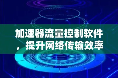 加速器流量控制软件，提升网络传输效率的关键技术