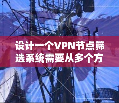 设计一个VPN节点筛选系统需要从多个方面进行深入考虑，确保系统能够满足用户的各种需求和预期。以下是一个详细的设计方案