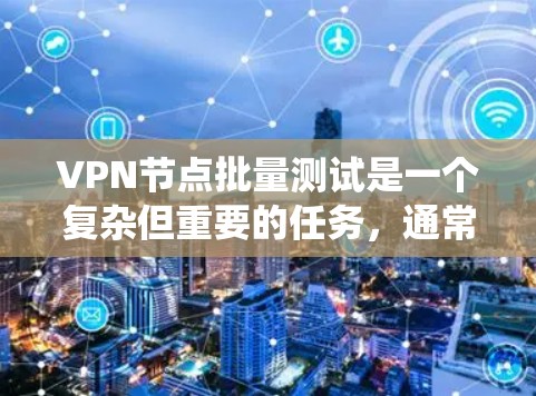 VPN节点批量测试是一个复杂但重要的任务，通常用于确保大量VPN节点的稳定性、连接性和性能。以下是一个系统化的解决方案，帮助您高效地完成批量测试
